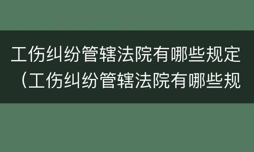 工伤纠纷管辖法院有哪些规定（工伤纠纷管辖法院有哪些规定呢）