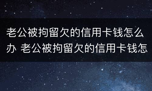 老公被拘留欠的信用卡钱怎么办 老公被拘留欠的信用卡钱怎么办理