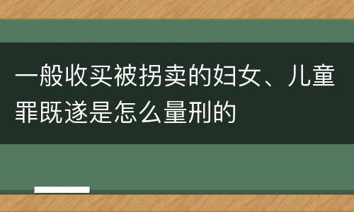 一般收买被拐卖的妇女、儿童罪既遂是怎么量刑的