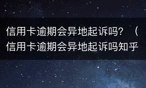 信用卡逾期会异地起诉吗？（信用卡逾期会异地起诉吗知乎）