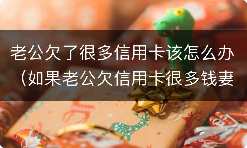 老公欠了很多信用卡该怎么办（如果老公欠信用卡很多钱妻子怎么办）