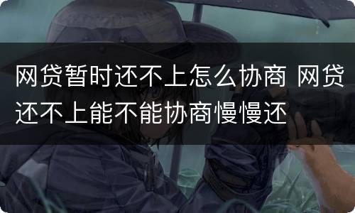 网贷暂时还不上怎么协商 网贷还不上能不能协商慢慢还
