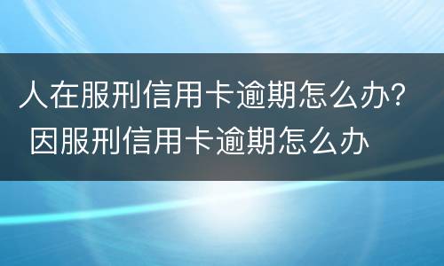 人在服刑信用卡逾期怎么办？ 因服刑信用卡逾期怎么办
