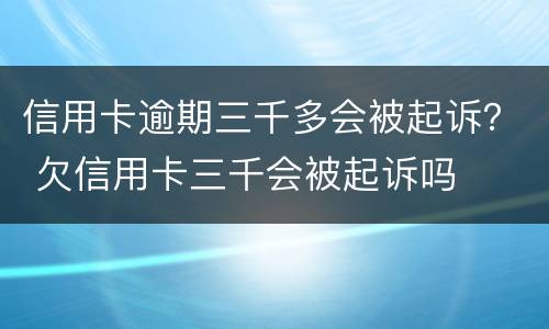 信用卡逾期三千多会被起诉？ 欠信用卡三千会被起诉吗