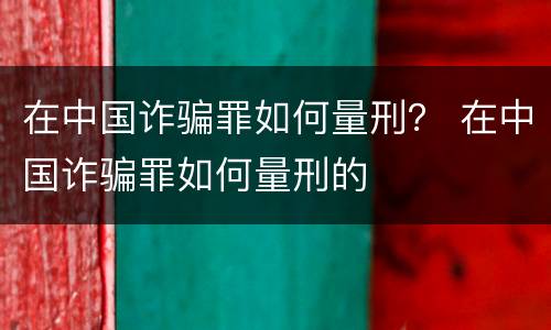 在中国诈骗罪如何量刑？ 在中国诈骗罪如何量刑的