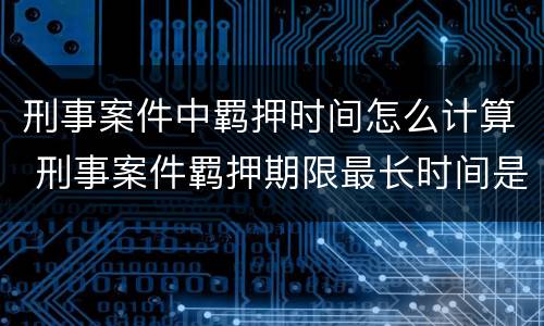 刑事案件中羁押时间怎么计算 刑事案件羁押期限最长时间是多少