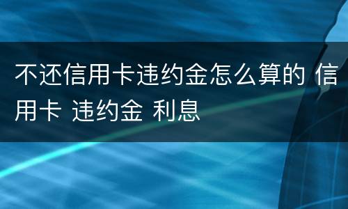 不还信用卡违约金怎么算的 信用卡 违约金 利息