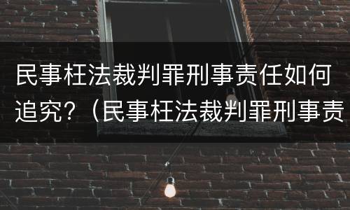 民事枉法裁判罪刑事责任如何追究?（民事枉法裁判罪刑事责任如何追究的）