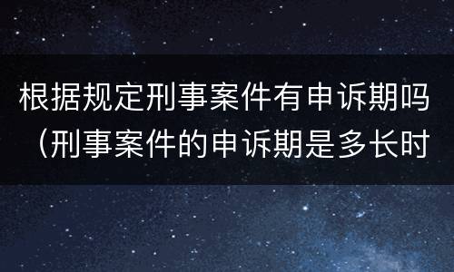 根据规定刑事案件有申诉期吗（刑事案件的申诉期是多长时间）