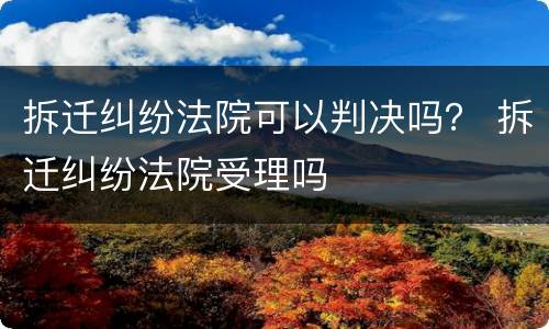 拆迁纠纷法院可以判决吗？ 拆迁纠纷法院受理吗