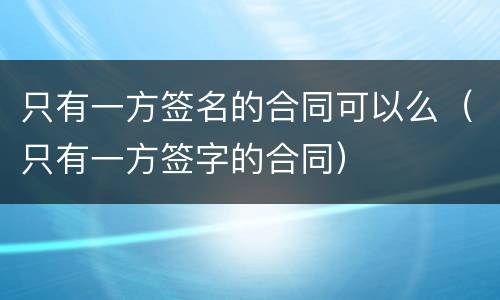 只有一方签名的合同可以么（只有一方签字的合同）