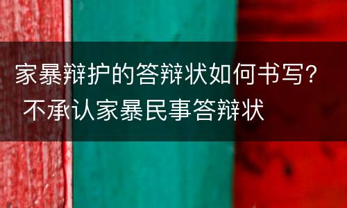 家暴辩护的答辩状如何书写？ 不承认家暴民事答辩状