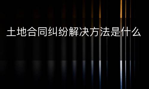 土地合同纠纷解决方法是什么