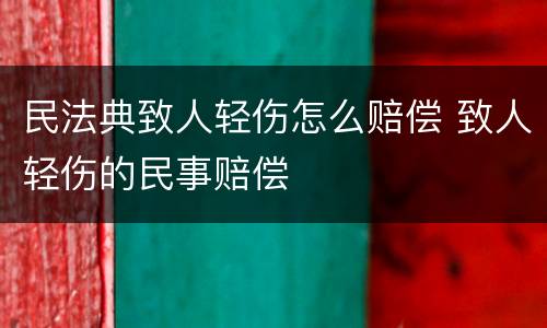 民法典致人轻伤怎么赔偿 致人轻伤的民事赔偿