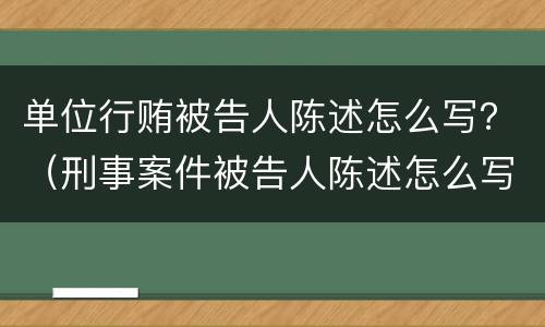 单位行贿被告人陈述怎么写？（刑事案件被告人陈述怎么写）