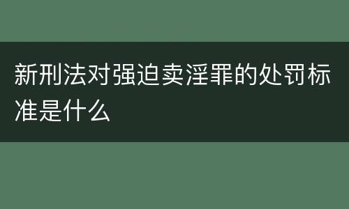 新刑法对强迫卖淫罪的处罚标准是什么
