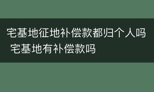 宅基地征地补偿款都归个人吗 宅基地有补偿款吗