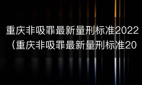 重庆非吸罪最新量刑标准2022（重庆非吸罪最新量刑标准2022案例）