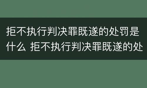 拒不执行判决罪既遂的处罚是什么 拒不执行判决罪既遂的处罚是什么行为