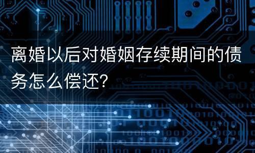 离婚以后对婚姻存续期间的债务怎么偿还？