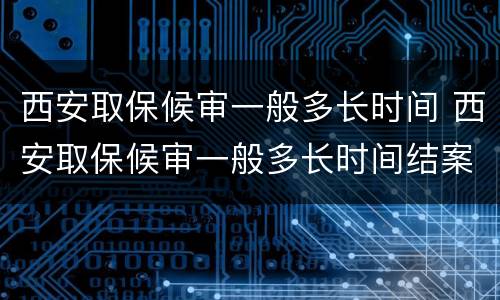 西安取保候审一般多长时间 西安取保候审一般多长时间结案