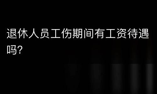 退休人员工伤期间有工资待遇吗？