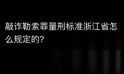 敲诈勒索罪量刑标准浙江省怎么规定的？