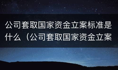 公司套取国家资金立案标准是什么（公司套取国家资金立案标准是什么法律）