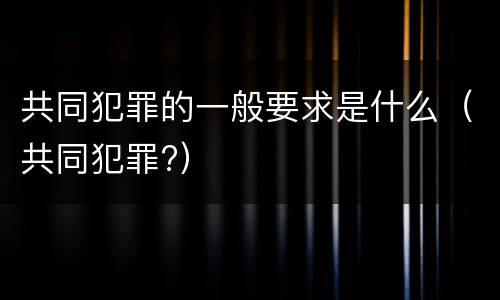 共同犯罪的一般要求是什么（共同犯罪?）