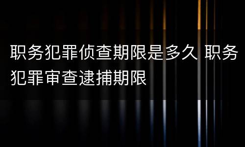 职务犯罪侦查期限是多久 职务犯罪审查逮捕期限