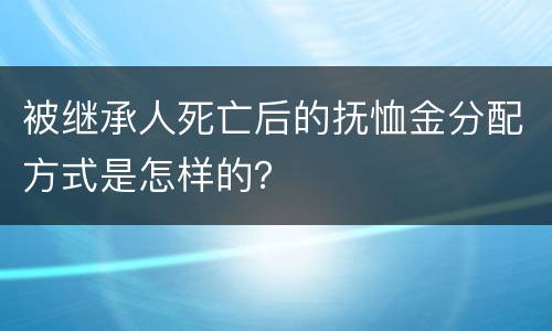 被继承人死亡后的抚恤金分配方式是怎样的？