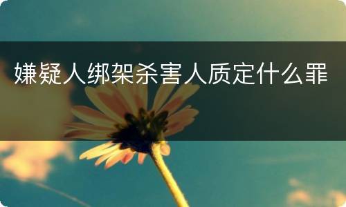 嫌疑人绑架杀害人质定什么罪