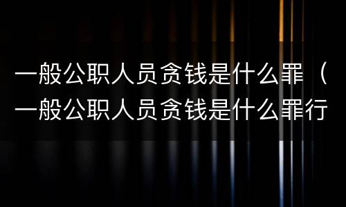 一般公职人员贪钱是什么罪（一般公职人员贪钱是什么罪行）