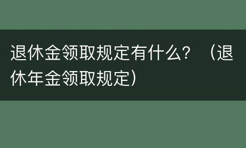 退休金领取规定有什么？（退休年金领取规定）