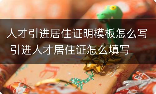 人才引进居住证明模板怎么写 引进人才居住证怎么填写