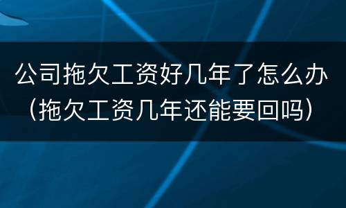 公司拖欠工资好几年了怎么办（拖欠工资几年还能要回吗）