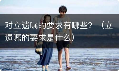 对立遗嘱的要求有哪些？（立遗嘱的要求是什么）