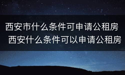 西安市什么条件可申请公租房 西安什么条件可以申请公租房