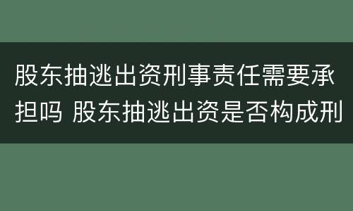 股东抽逃出资刑事责任需要承担吗 股东抽逃出资是否构成刑事犯罪