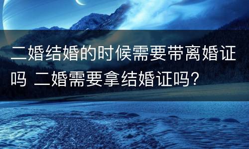 二婚结婚的时候需要带离婚证吗 二婚需要拿结婚证吗?