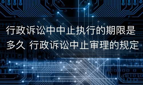 行政诉讼中中止执行的期限是多久 行政诉讼中止审理的规定
