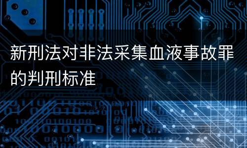新刑法对非法采集血液事故罪的判刑标准