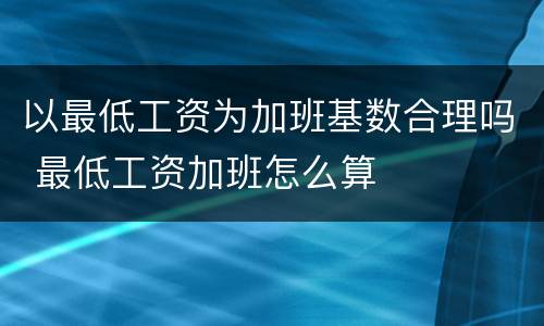 以最低工资为加班基数合理吗 最低工资加班怎么算