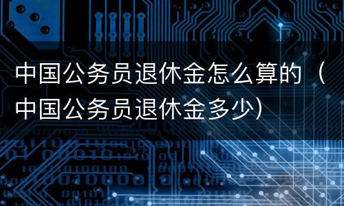 中国公务员退休金怎么算的（中国公务员退休金多少）