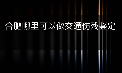 合肥哪里可以做交通伤残鉴定