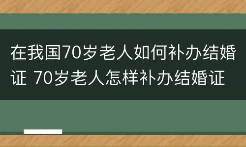 在我国70岁老人如何补办结婚证 70岁老人怎样补办结婚证