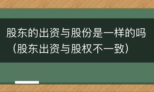 股东的出资与股份是一样的吗（股东出资与股权不一致）