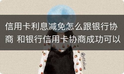 信用卡利息减免怎么跟银行协商 和银行信用卡协商成功可以减免违约金吗