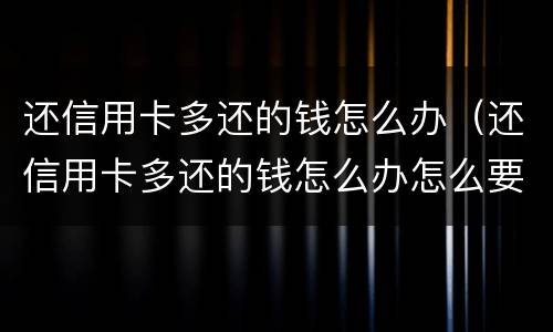 还信用卡多还的钱怎么办（还信用卡多还的钱怎么办怎么要回）