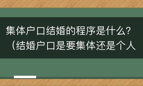 集体户口结婚的程序是什么？（结婚户口是要集体还是个人的）